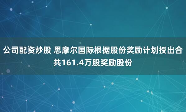 公司配資炒股 思摩爾國(guó)際根據(jù)股份獎(jiǎng)勵(lì)計(jì)劃授出合共161.4萬(wàn)股獎(jiǎng)勵(lì)股份