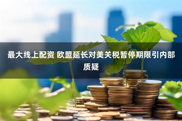 最大線(xiàn)上配資 歐盟延長(zhǎng)對(duì)美關(guān)稅暫停期限引內(nèi)部質(zhì)疑