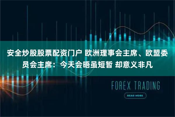 安全炒股股票配資門戶 歐洲理事會(huì)主席、歐盟委員會(huì)主席：今天會(huì)晤雖短暫 卻意義非凡