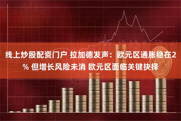 線上炒股配資門戶 拉加德發(fā)聲：歐元區(qū)通脹穩(wěn)在2% 但增長風(fēng)險(xiǎn)未消 歐元區(qū)面臨關(guān)鍵抉擇