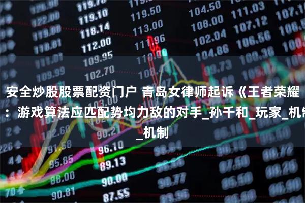 安全炒股股票配資門(mén)戶 青島女律師起訴《王者榮耀》：游戲算法應(yīng)匹配勢(shì)均力敵的對(duì)手_孫千和_玩家_機(jī)制