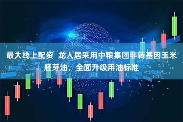 最大線上配資  龍人居采用中糧集團(tuán)非轉(zhuǎn)基因玉米胚芽油，全面升級(jí)用油標(biāo)準(zhǔn)