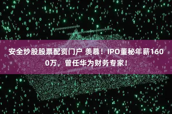 安全炒股股票配資門戶 羨慕！IPO董秘年薪1600萬，曾任華為財務(wù)專家！
