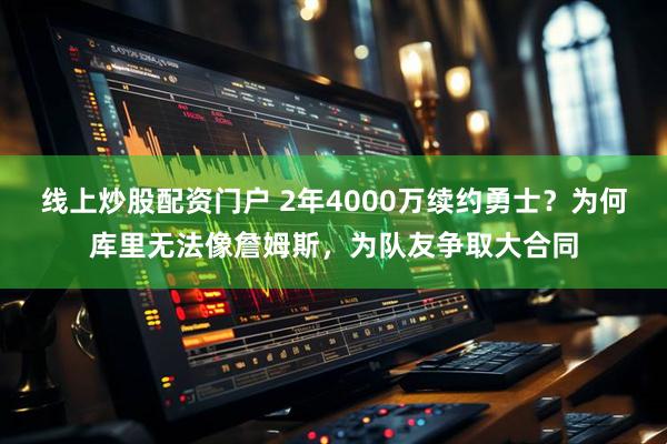 線上炒股配資門戶 2年4000萬續(xù)約勇士？為何庫里無法像詹姆斯，為隊友爭取大合同