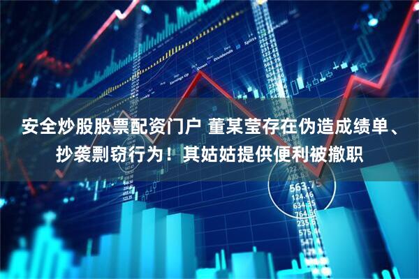 安全炒股股票配資門戶 董某瑩存在偽造成績(jī)單、抄襲剽竊行為！其姑姑提供便利被撤職