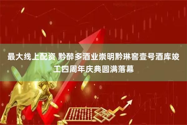 最大線上配資 黔醉多酒業(yè)崇明黔琳窖壹號(hào)酒庫竣工四周年慶典圓滿落幕