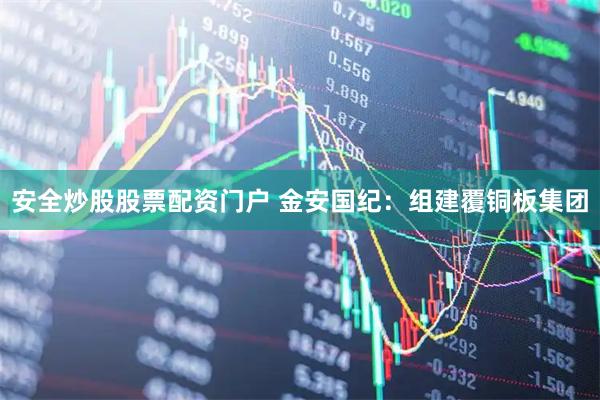 安全炒股股票配資門戶 金安國紀：組建覆銅板集團