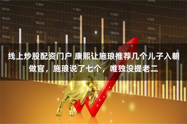 線上炒股配資門戶 康熙讓施瑯推薦幾個兒子入朝做官，施瑯說了七個，唯獨沒提老二