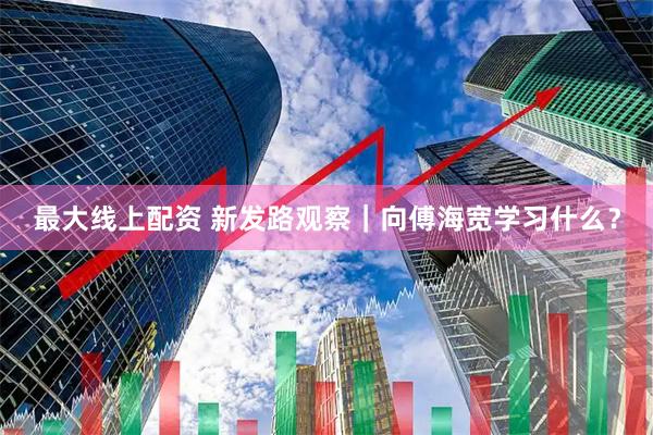 最大線上配資 新發(fā)路觀察｜向傅海寬學習什么？