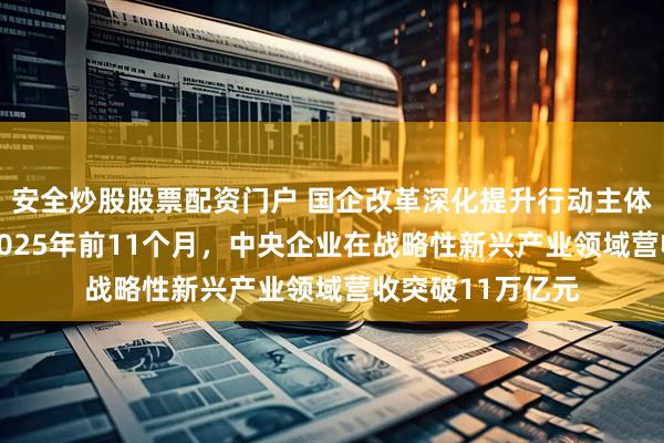 安全炒股股票配資門戶 國企改革深化提升行動主體任務基本完成 2025年前11個月，中央企業(yè)在戰(zhàn)略性新興產(chǎn)業(yè)領域營收突破11萬億元