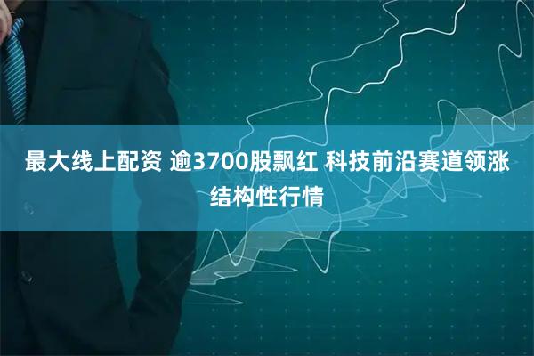 最大線上配資 逾3700股飄紅 科技前沿賽道領(lǐng)漲結(jié)構(gòu)性行情
