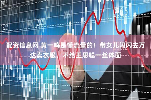 配資信息網(wǎng) 黃一鳴是懂流量的！帶女兒閃閃去萬達(dá)賣衣服，不給王思聰一絲體面