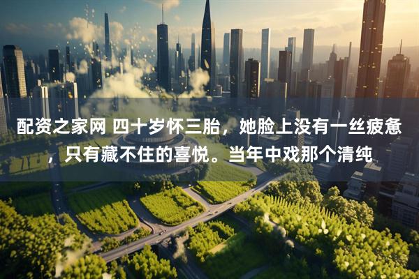 配資之家網(wǎng) 四十歲懷三胎，她臉上沒有一絲疲憊，只有藏不住的喜悅。當(dāng)年中戲那個清純
