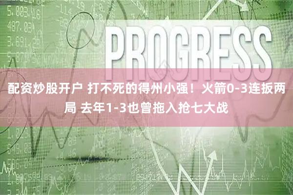 配資炒股開(kāi)戶(hù) 打不死的得州小強(qiáng)！火箭0-3連扳兩局 去年1-3也曾拖入搶七大戰(zhàn)
