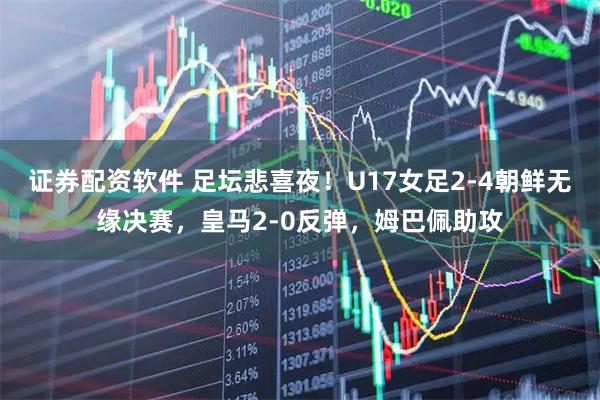證券配資軟件 足壇悲喜夜！U17女足2-4朝鮮無(wú)緣決賽，皇馬2-0反彈，姆巴佩助攻