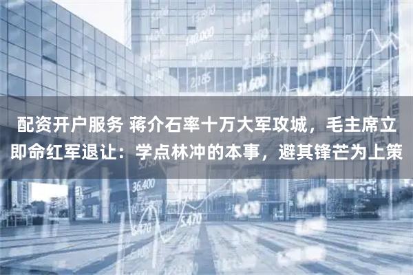 配資開(kāi)戶(hù)服務(wù) 蔣介石率十萬(wàn)大軍攻城，毛主席立即命紅軍退讓?zhuān)簩W(xué)點(diǎn)林沖的本事，避其鋒芒為上策